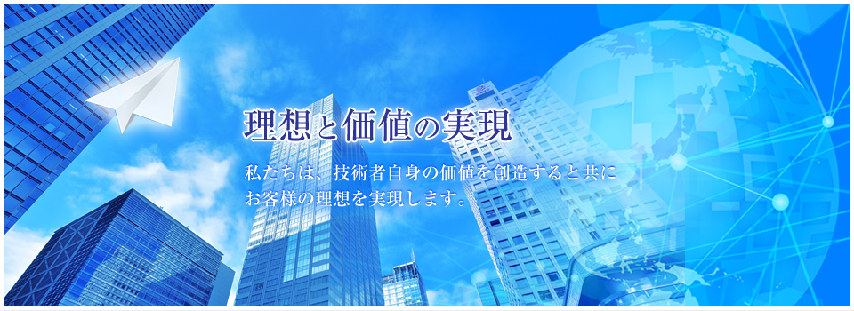 理想と価値の実現 私たちは、技術者自身の価値を創造すると共にお客様の理想を実現します。